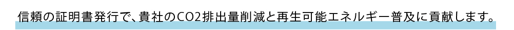 信頼の証明書発行で貴社のCO2排出量削減と再生可能エネルギー普及に貢献します